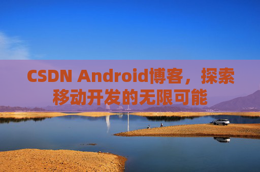 CSDN Android博客，探索移动开发的无限可能